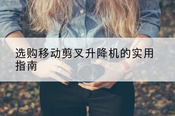 榆社移动剪叉升降机怎么选-选购移动剪叉升降机的实用指南