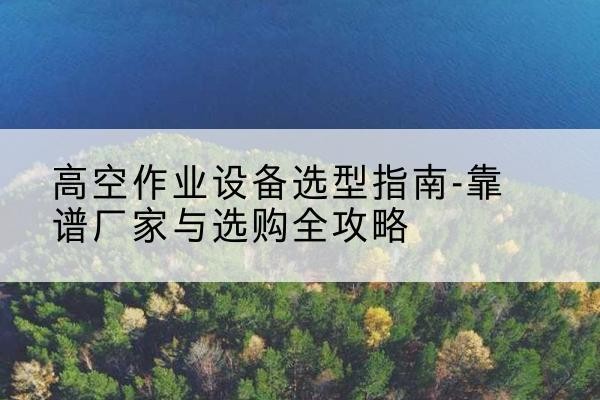 榆社升降车厂家-高空作业设备选型指南-靠谱厂家与选购全攻略