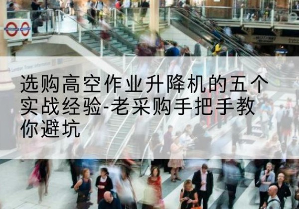 榆社高空作业升降机厂家-选购高空作业升降机的五个实战经验-老采购手把手教你避坑