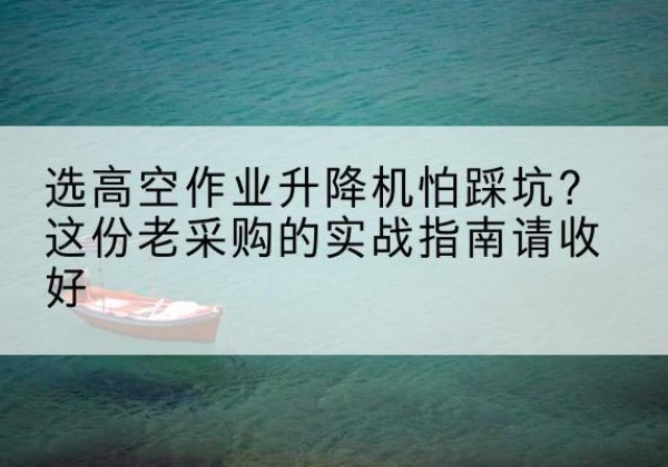 榆社高空作业升降机厂家推荐-选高空作业升降机怕踩坑？这份老采购的实战指南请收好