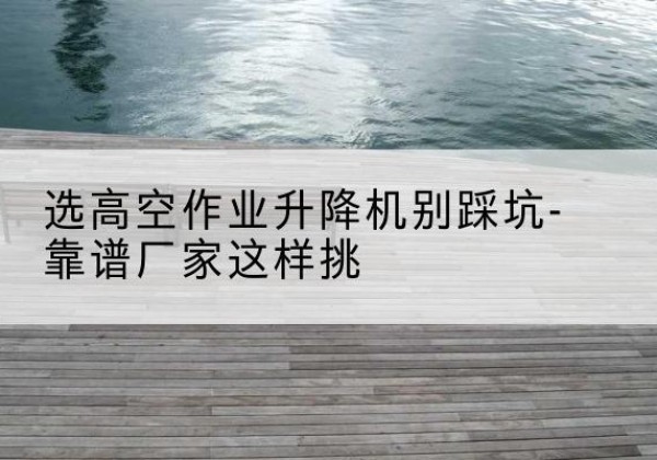榆社剪叉式升降机厂家-选高空作业升降机别踩坑-靠谱厂家这样挑