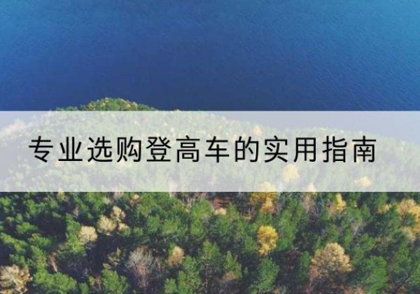 榆社电动登高车厂家推荐-专业选购登高车的实用指南