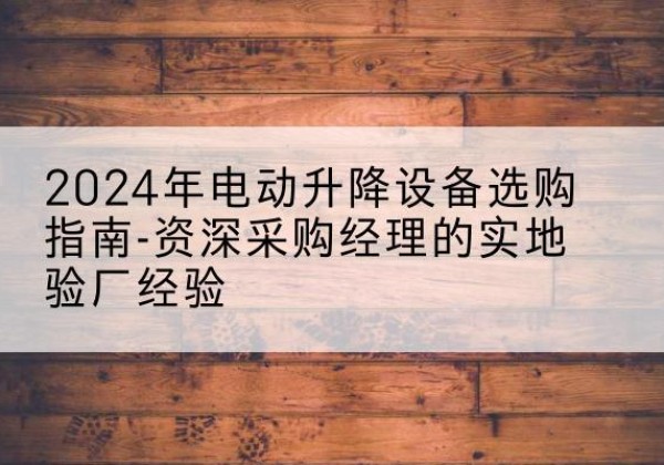 榆社电动剪叉升降平台厂家-2024年电动升降设备选购指南-资深采购经理的实地验厂经验