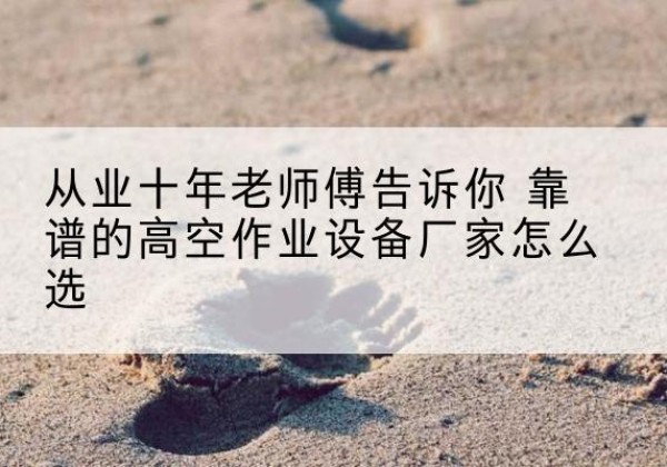 榆社高空作业升降机厂家推荐-从业十年老师傅告诉你 靠谱的高空作业设备厂家怎么选