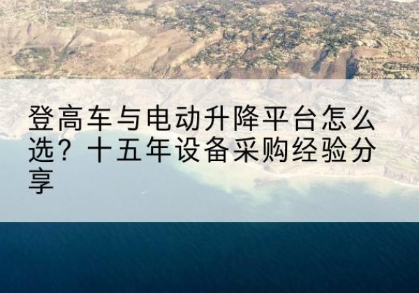 榆社登高车厂家厂家-登高车与电动升降平台怎么选？十五年设备采购经验分享
