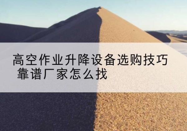 榆社电动升降平台厂家推荐-高空作业升降设备选购技巧 靠谱厂家怎么找