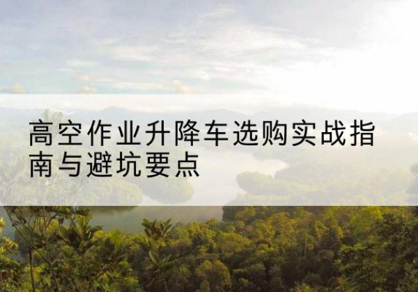 榆社升降车怎么选-高空作业升降车选购实战指南与避坑要点