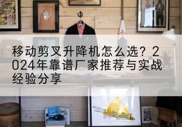 榆社升降平台厂家推荐-移动剪叉升降机怎么选？2024年靠谱厂家推荐与实战经验分享