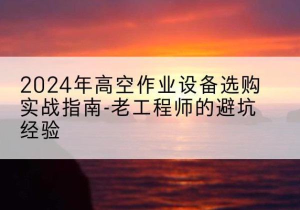 榆社高空作业升降机厂家推荐-2024年高空作业设备选购实战指南-老工程师的避坑经验