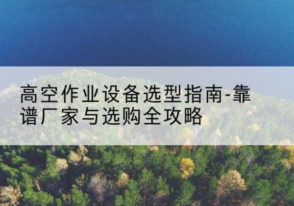 榆社升降车厂家-高空作业设备选型指南-靠谱厂家与选购全攻略
