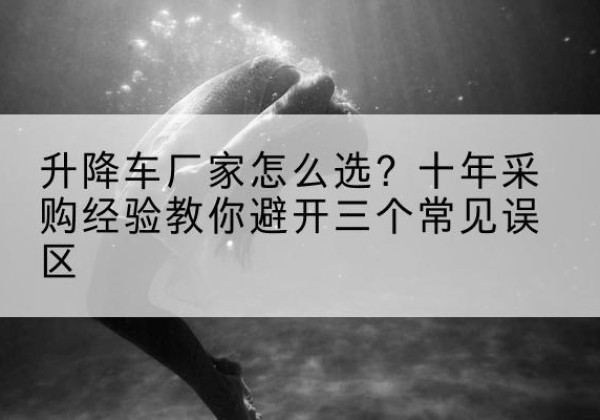 榆社升降车厂家-怎么选？十年采购经验教你避开三个常见误区