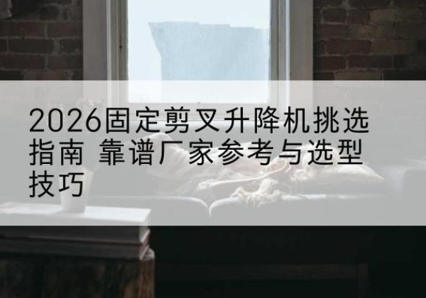榆社固定剪叉升降机厂家推荐-2026固定剪叉升降机挑选指南 靠谱厂家参考与选型技巧