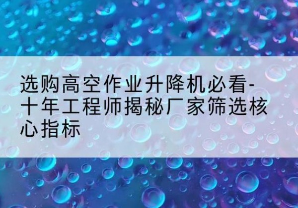 榆社高空作业升降机厂家推荐-选购高空作业升降机必看-十年工程师揭秘厂家筛选核心指标