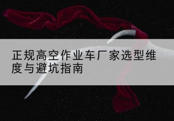 榆社高空作业车厂家-正规选型维度与避坑指南
