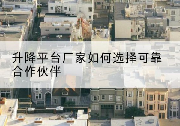 榆社升降平台厂家-如何选择可靠合作伙伴