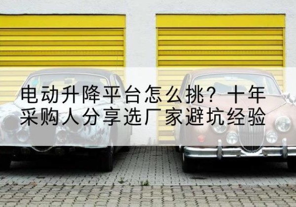 榆社电动升降平台厂家-电动升降平台怎么挑？十年采购人分享选厂家避坑经验
